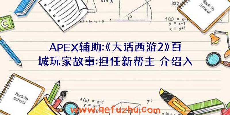 APEX辅助:《大话西游2》百城玩家故事:担任新帮主